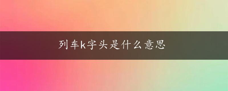 列车k字头是什么意思