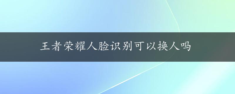 王者荣耀人脸识别可以换人吗