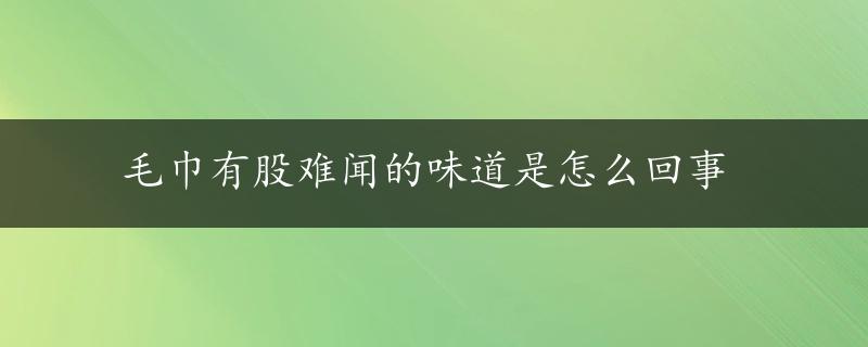 毛巾有股难闻的味道是怎么回事