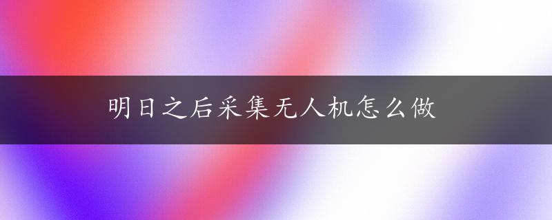 明日之后采集无人机怎么做