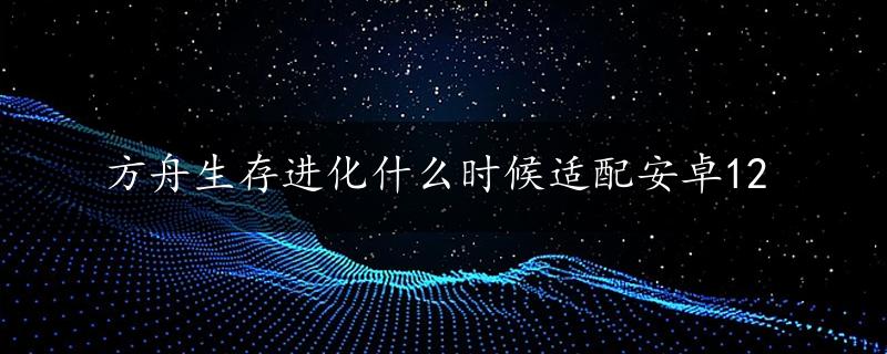 方舟生存进化什么时候适配安卓12