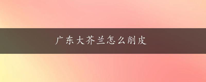 广东大芥兰怎么削皮