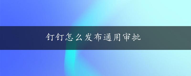 钉钉怎么发布通用审批