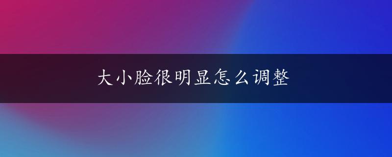 大小脸很明显怎么调整