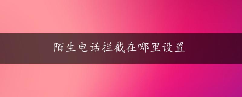 陌生电话拦截在哪里设置