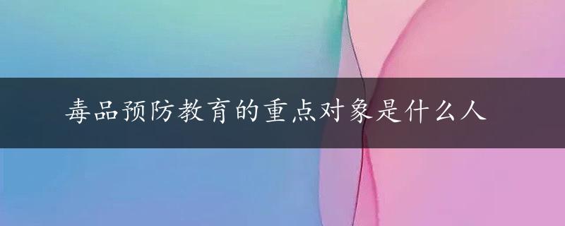 毒品预防教育的重点对象是什么人