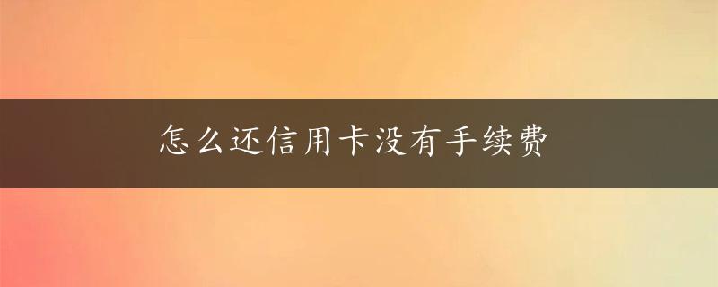 怎么还信用卡没有手续费