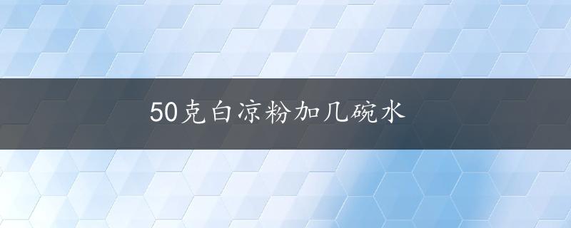 50克白凉粉加几碗水