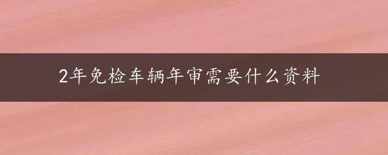 2年免检车辆年审需要什么资料