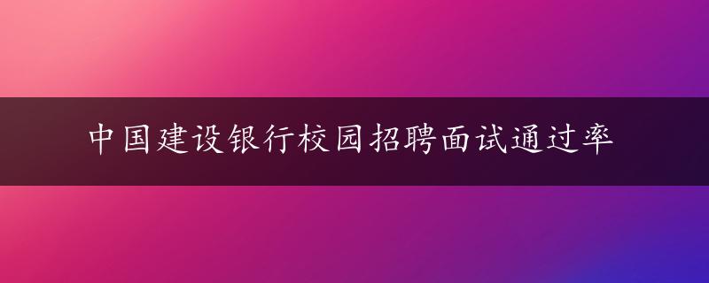 中国建设银行校园招聘面试通过率