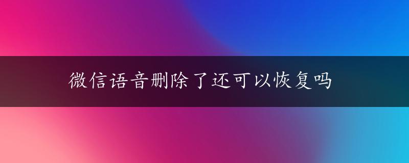 微信语音删除了还可以恢复吗