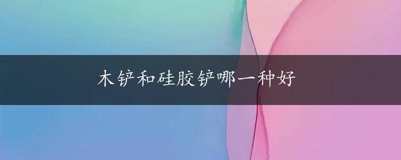 木铲和硅胶铲哪一种好