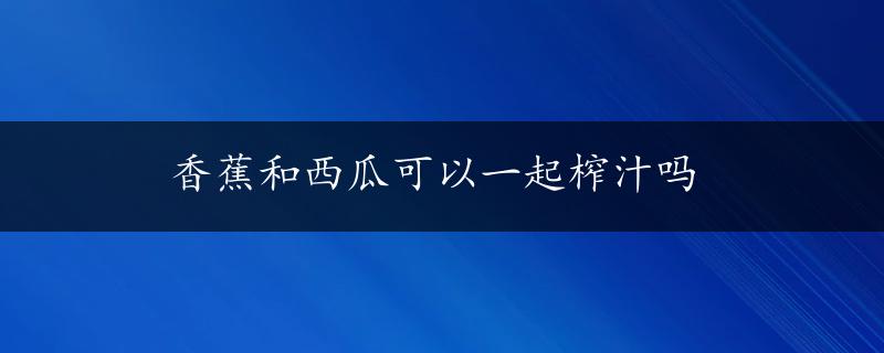 香蕉和西瓜可以一起榨汁吗