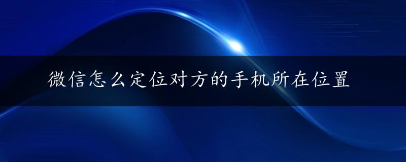 微信怎么定位对方的手机所在位置