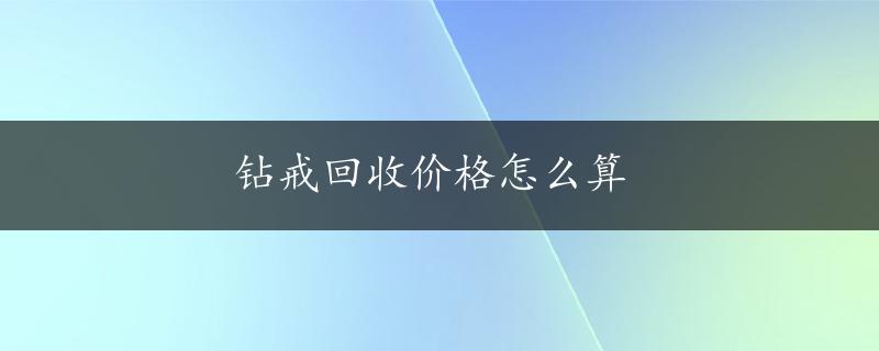 钻戒回收价格怎么算