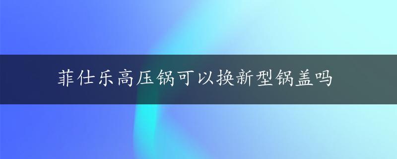 菲仕乐高压锅可以换新型锅盖吗