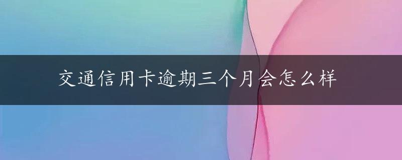 交通信用卡逾期三个月会怎么样