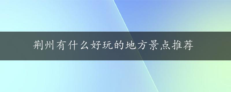 荆州有什么好玩的地方景点推荐