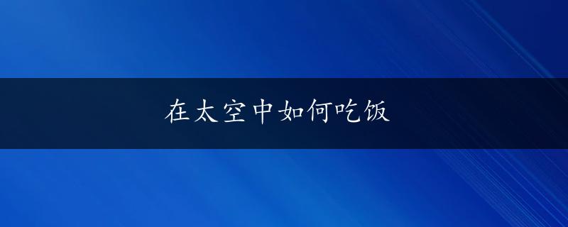 在太空中如何吃饭