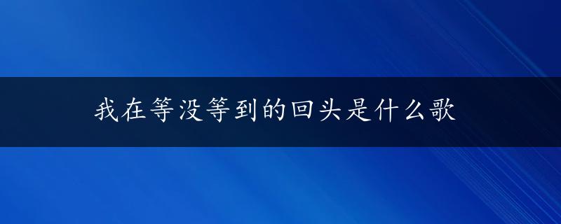 我在等没等到的回头是什么歌