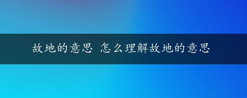 故地的意思 怎么理解故地的意思