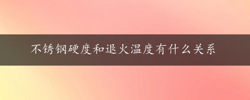 不锈钢硬度和退火温度有什么关系