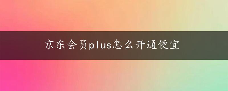 京东会员plus怎么开通便宜