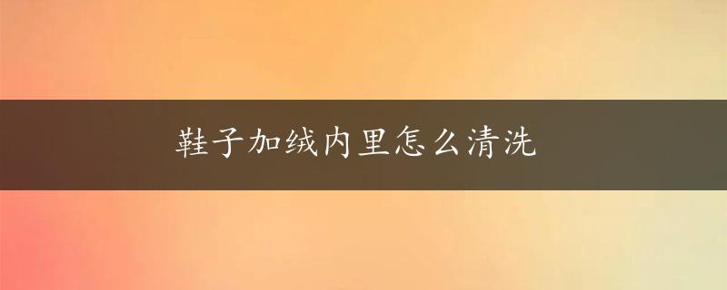 鞋子加绒内里怎么清洗