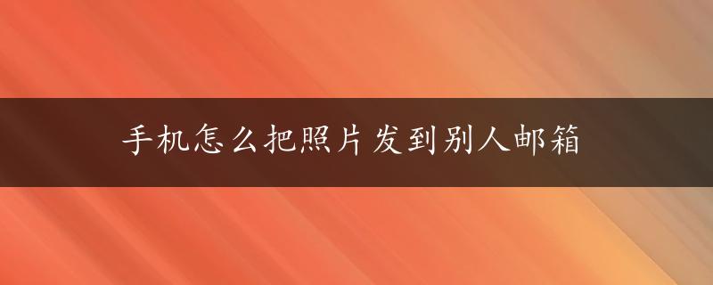 手机怎么把照片发到别人邮箱