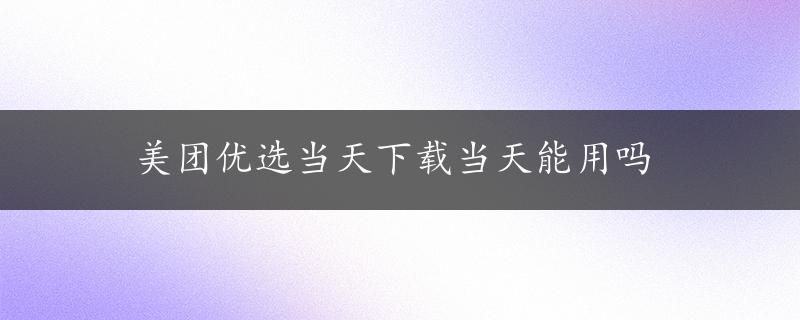 美团优选当天下载当天能用吗