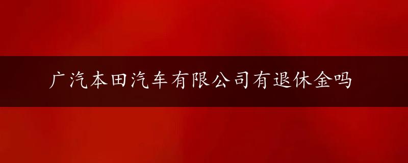 广汽本田汽车有限公司有退休金吗