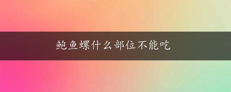 鲍鱼螺什么部位不能吃