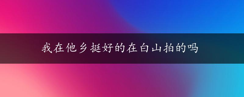 我在他乡挺好的在白山拍的吗