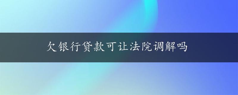 欠银行贷款可让法院调解吗