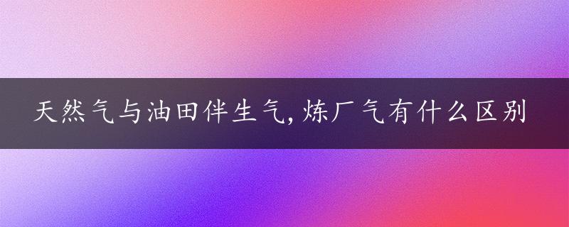 天然气与油田伴生气,炼厂气有什么区别