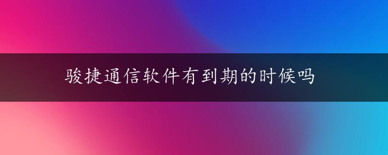 骏捷通信软件有到期的时候吗