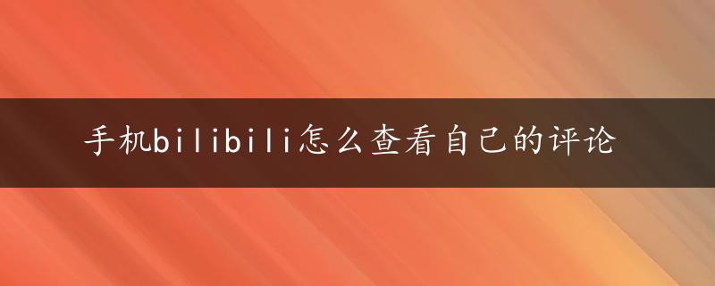 手机bilibili怎么查看自己的评论