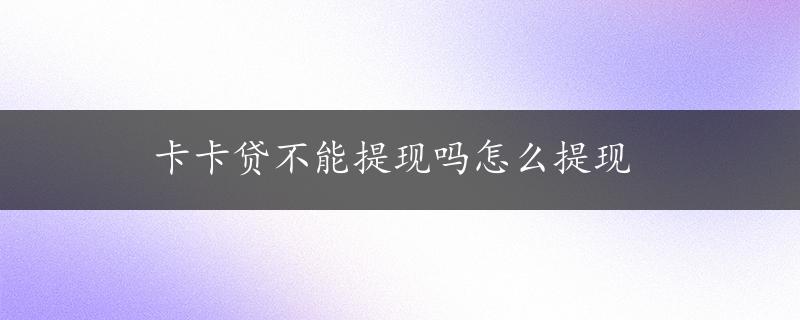 卡卡贷不能提现吗怎么提现