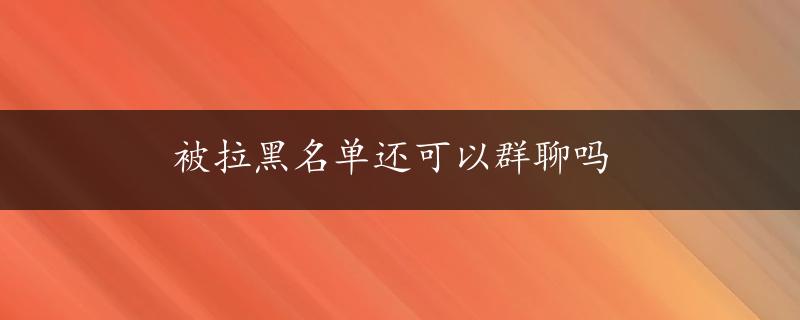 被拉黑名单还可以群聊吗