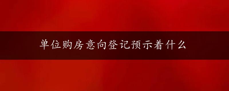 单位购房意向登记预示着什么