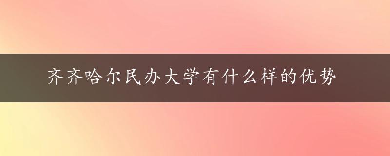 齐齐哈尔民办大学有什么样的优势