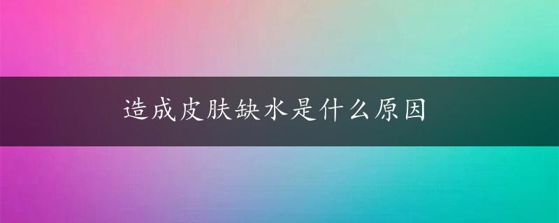 造成皮肤缺水是什么原因