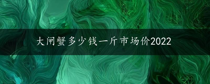 大闸蟹多少钱一斤市场价2022