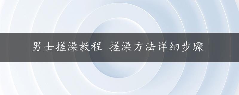 男士搓澡教程 搓澡方法详细步骤