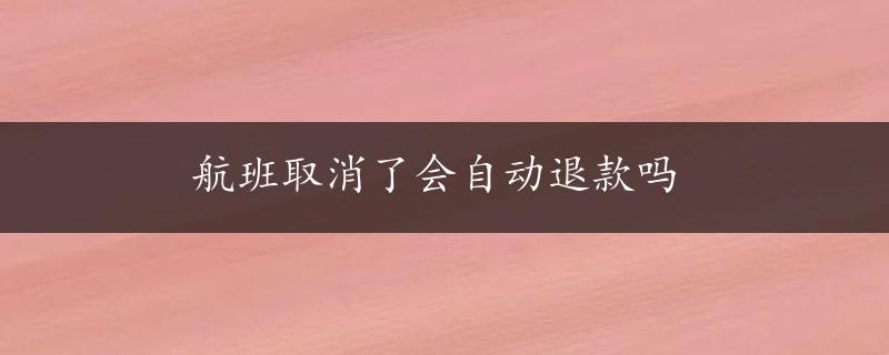 航班取消了会自动退款吗