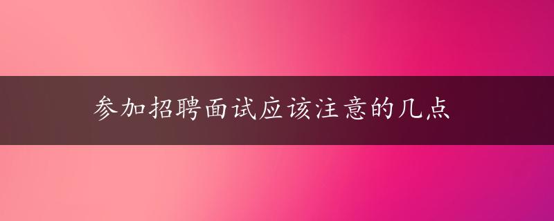 参加招聘面试应该注意的几点