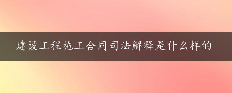 建设工程施工合同司法解释是什么样的