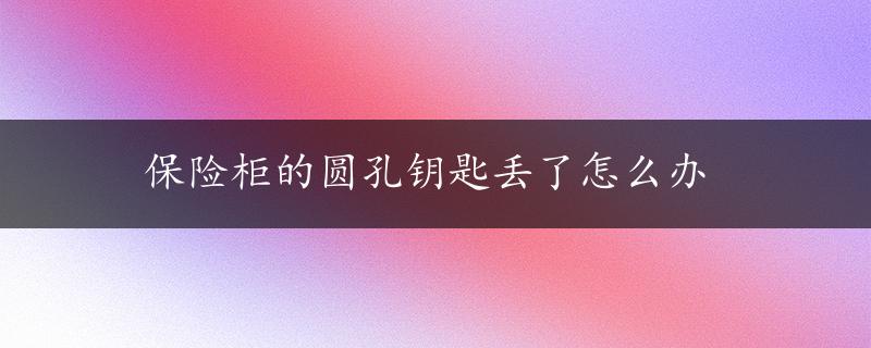 保险柜的圆孔钥匙丢了怎么办