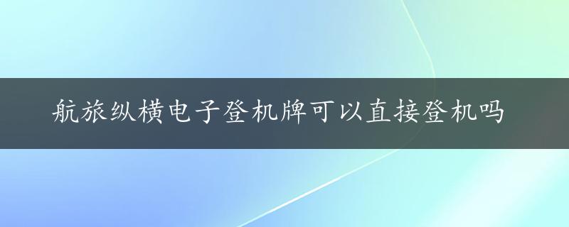 航旅纵横电子登机牌可以直接登机吗