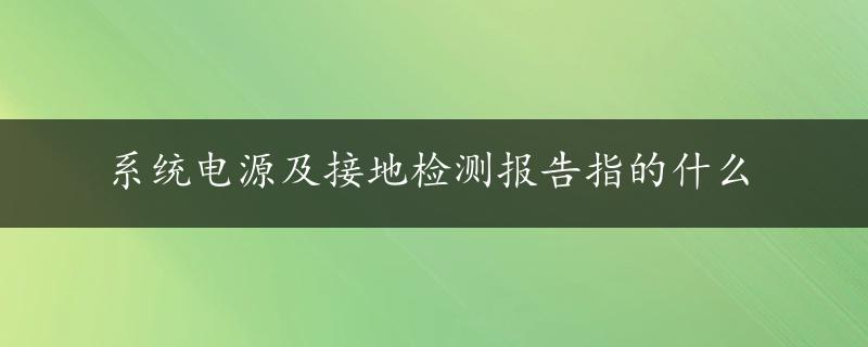 系统电源及接地检测报告指的什么